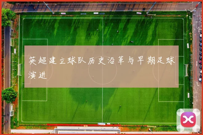 英超建立球队历史沿革与早期足球演进