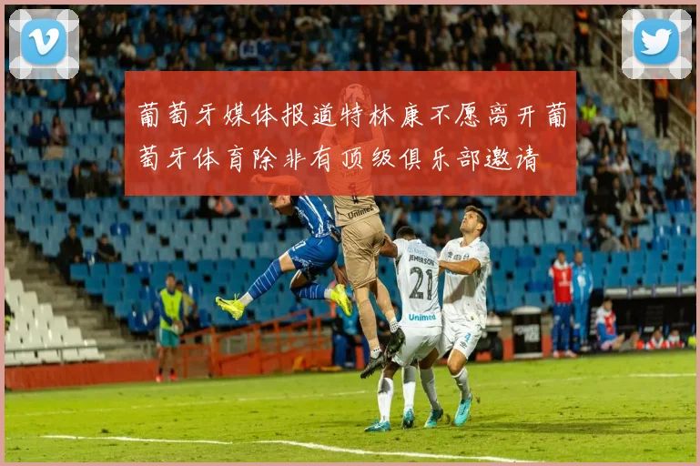 葡萄牙媒体报道特林康不愿离开葡萄牙体育除非有顶级俱乐部邀请